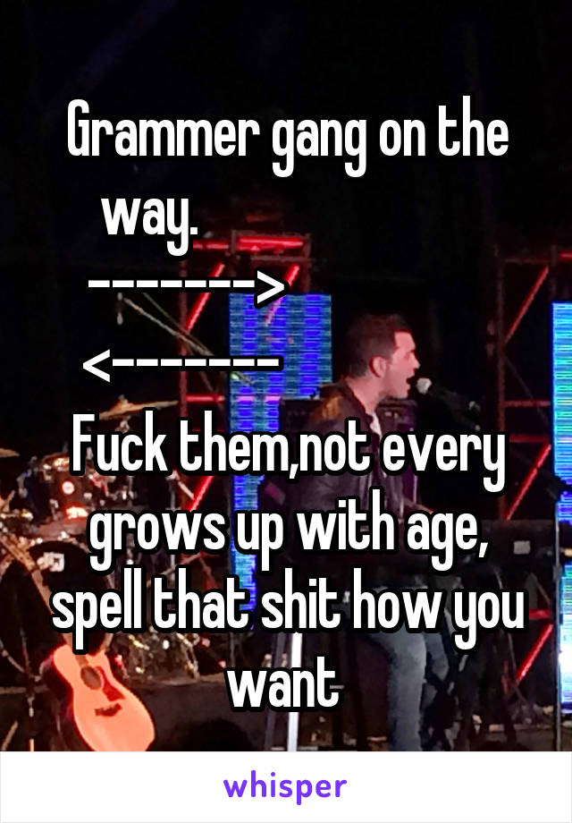 Grammer gang on the way.                           ------->                    <-------                     Fuck them,not every grows up with age, spell that shit how you want 