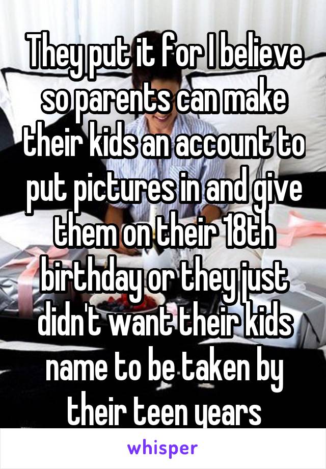 They put it for I believe so parents can make their kids an account to put pictures in and give them on their 18th birthday or they just didn't want their kids name to be taken by their teen years