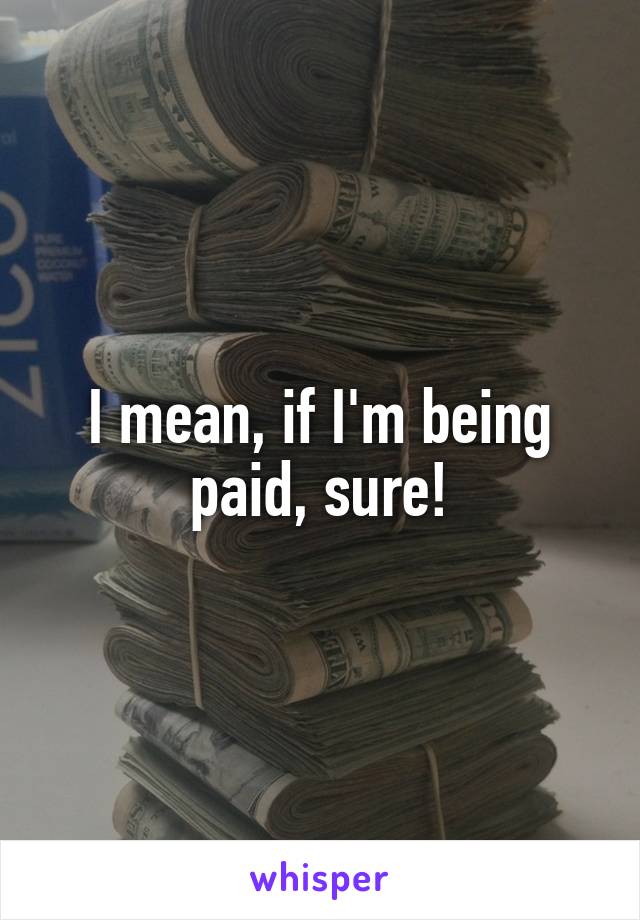 I mean, if I'm being paid, sure!
