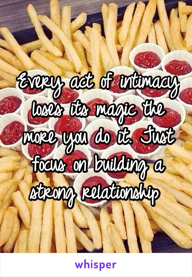 Every act of intimacy loses its magic the more you do it. Just focus on building a strong relationship 
