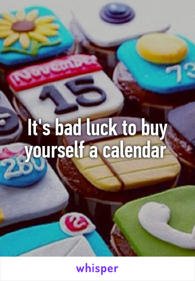 It's bad luck to buy yourself a calendar 