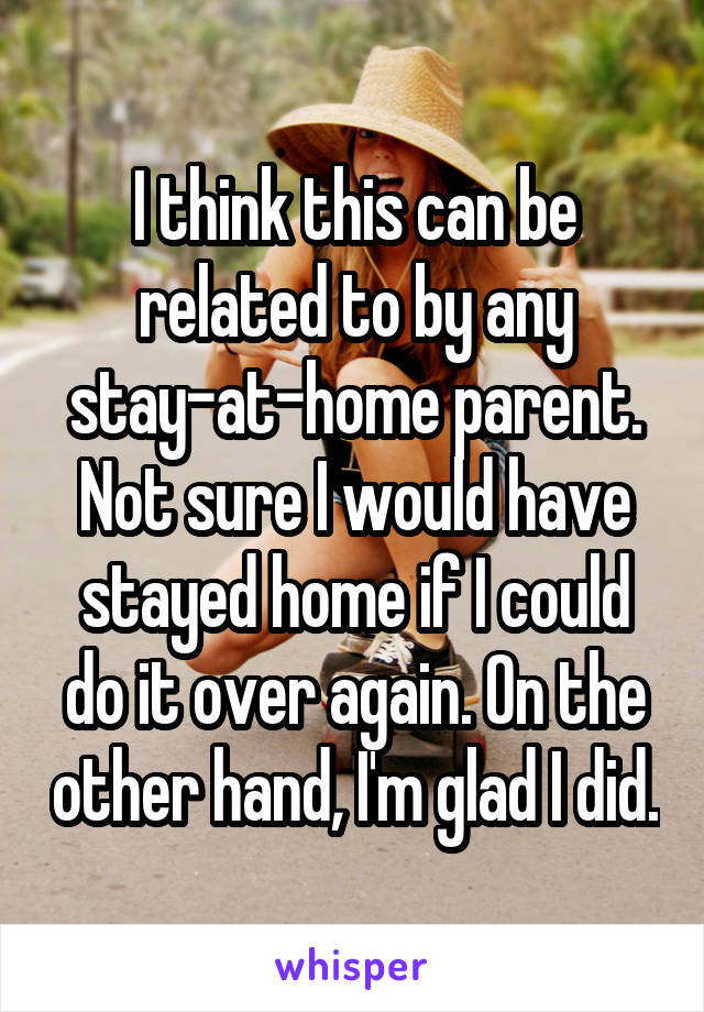I think this can be related to by any stay-at-home parent. Not sure I would have stayed home if I could do it over again. On the other hand, I'm glad I did.