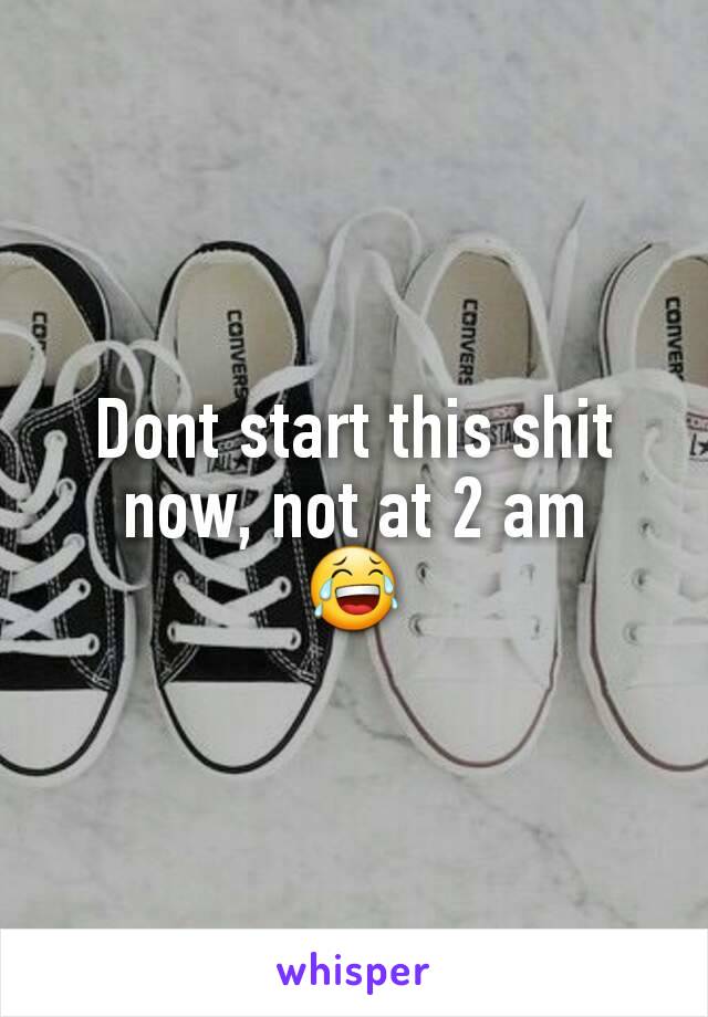 Dont start this shit now, not at 2 am
😂