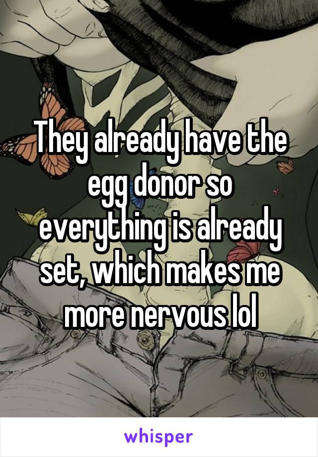 They already have the egg donor so everything is already set, which makes me more nervous lol