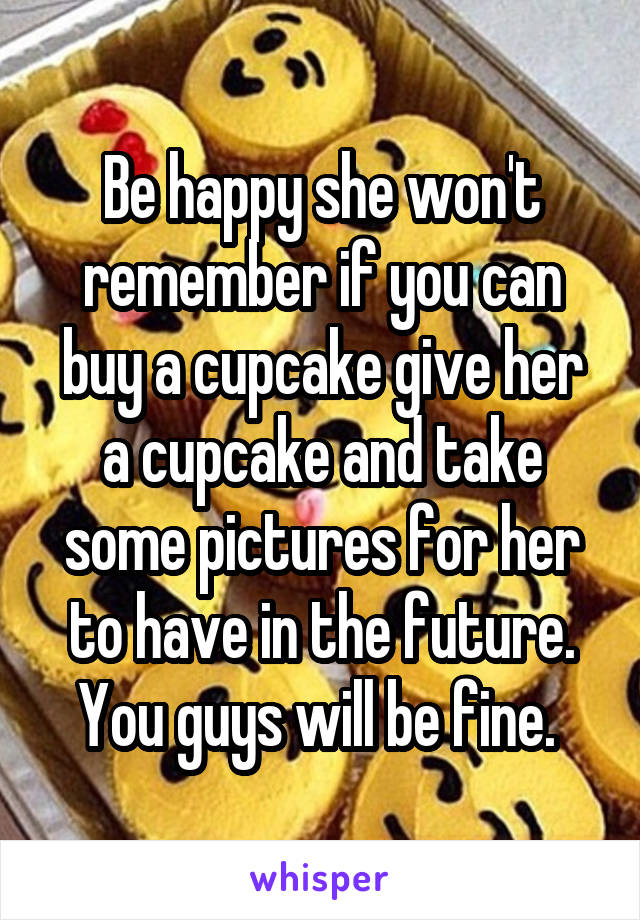 Be happy she won't remember if you can buy a cupcake give her a cupcake and take some pictures for her to have in the future. You guys will be fine. 