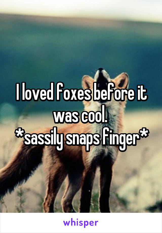 I loved foxes before it was cool. 
*sassily snaps finger*