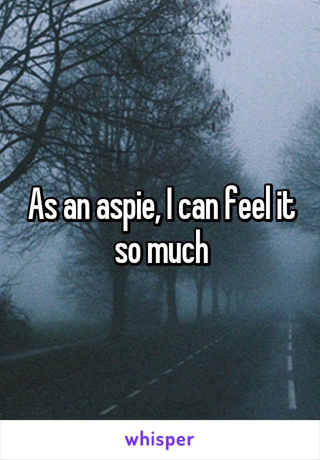 As an aspie, I can feel it so much