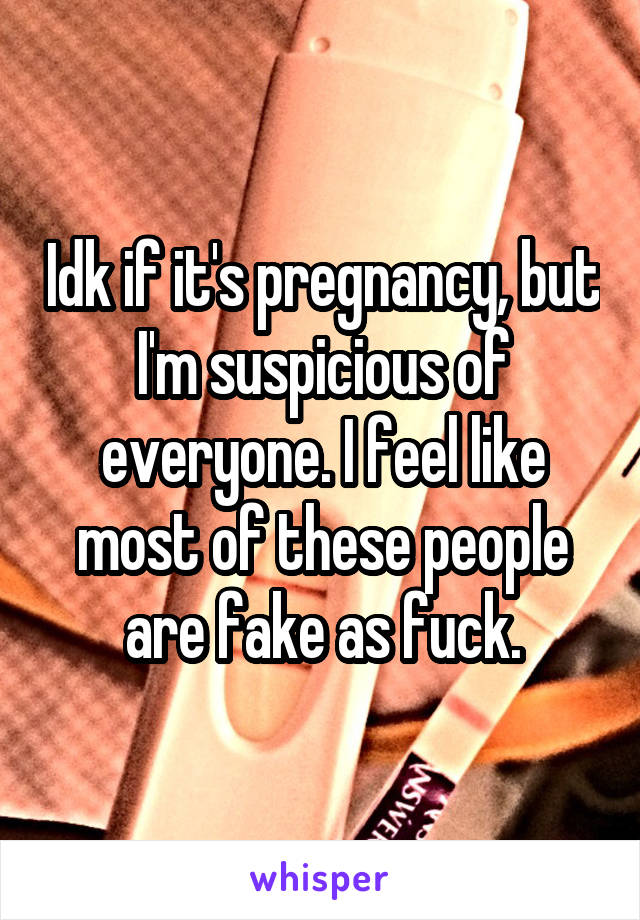 Idk if it's pregnancy, but I'm suspicious of everyone. I feel like most of these people are fake as fuck.