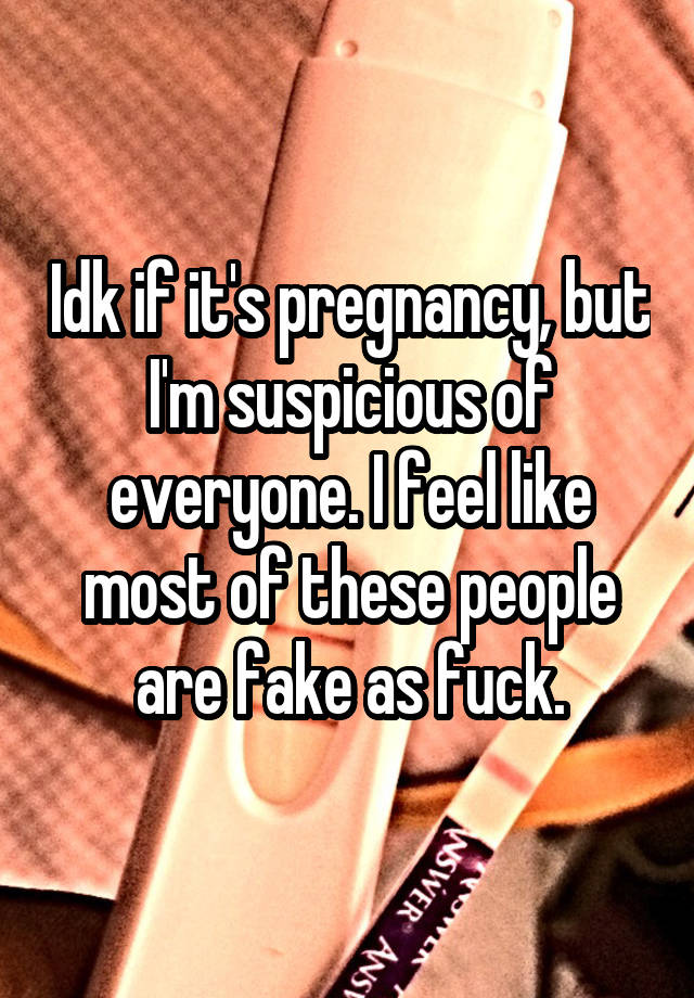 Idk if it's pregnancy, but I'm suspicious of everyone. I feel like most of these people are fake as fuck.