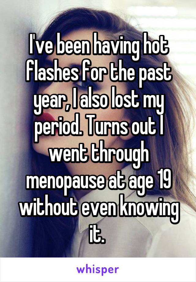 I've been having hot flashes for the past year, I also lost my period. Turns out I went through menopause at age 19 without even knowing it. 