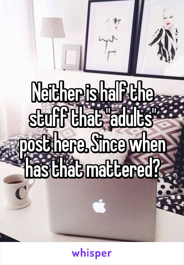 Neither is half the stuff that "adults" post here. Since when has that mattered?