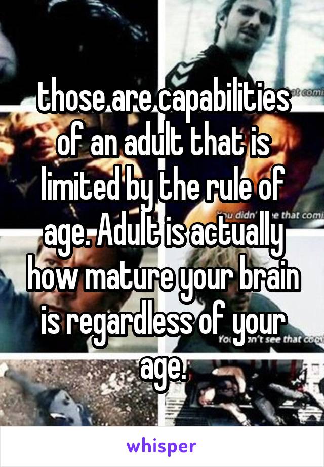 those are capabilities of an adult that is limited by the rule of age. Adult is actually how mature your brain is regardless of your age.