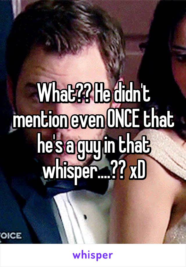 What?? He didn't mention even ONCE that he's a guy in that whisper....?? xD