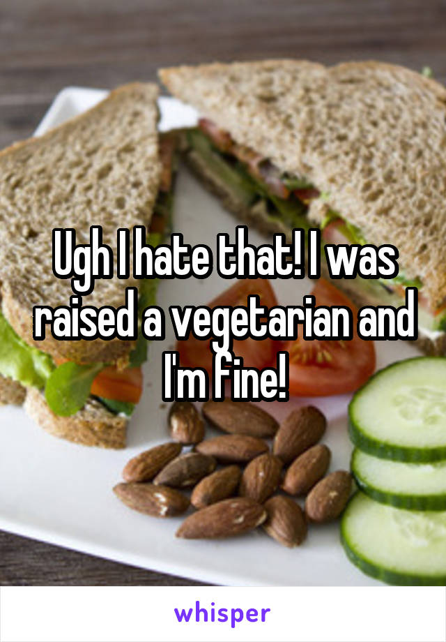 Ugh I hate that! I was raised a vegetarian and I'm fine!