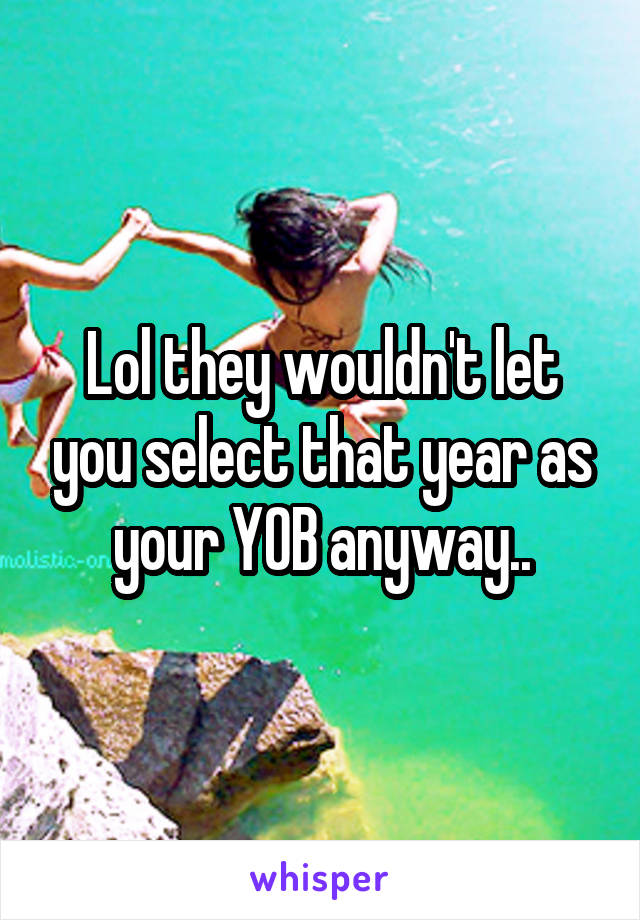 Lol they wouldn't let you select that year as your YOB anyway..