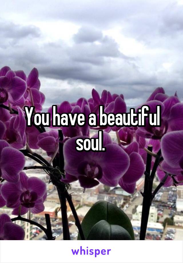 You have a beautiful soul. 