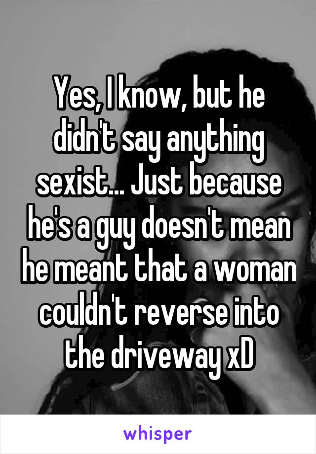 Yes, I know, but he didn't say anything sexist... Just because he's a guy doesn't mean he meant that a woman couldn't reverse into the driveway xD