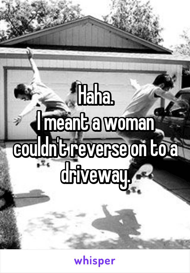 Haha.
I meant a woman couldn't reverse on to a driveway.