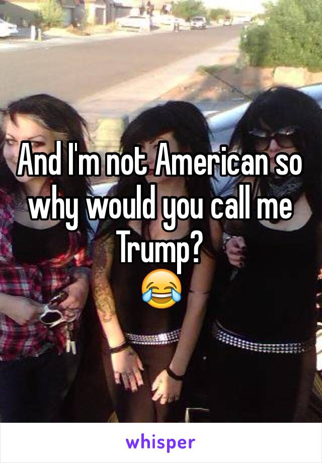 And I'm not American so why would you call me Trump?
😂