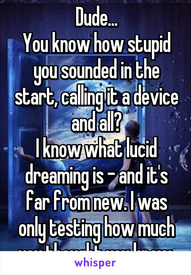 Dude...
You know how stupid you sounded in the start, calling it a device and all?
I know what lucid dreaming is - and it's far from new. I was only testing how much you thought you knew.