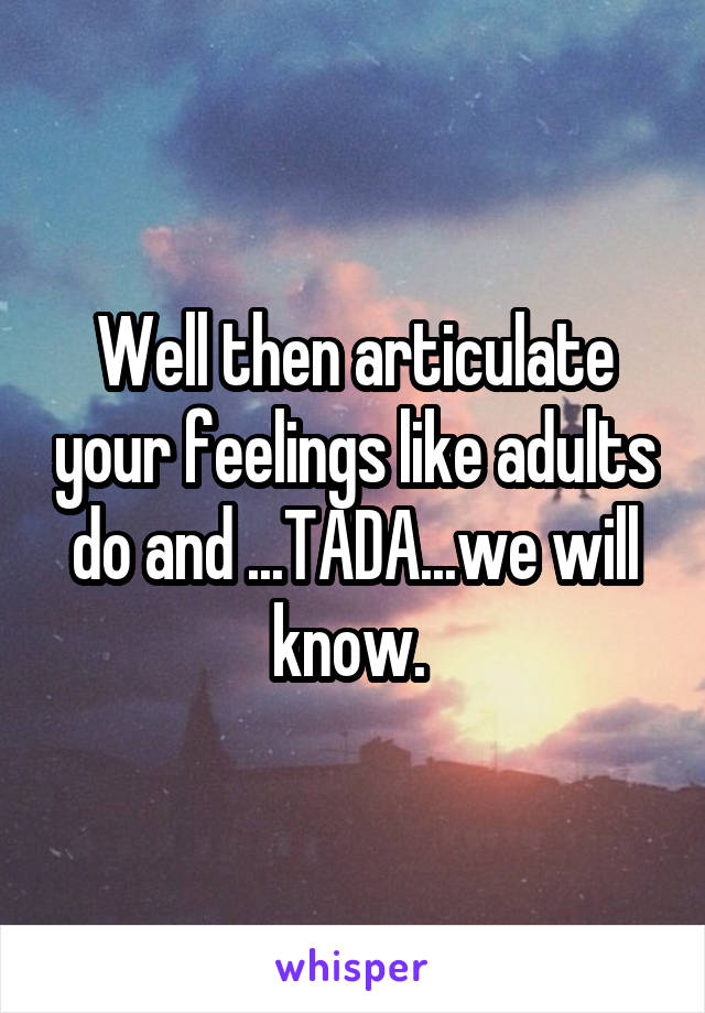 Well then articulate your feelings like adults do and ...TADA...we will know. 