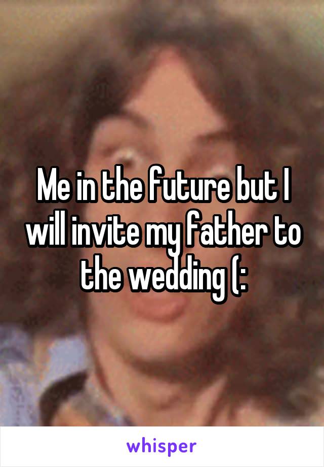 Me in the future but I will invite my father to the wedding (: