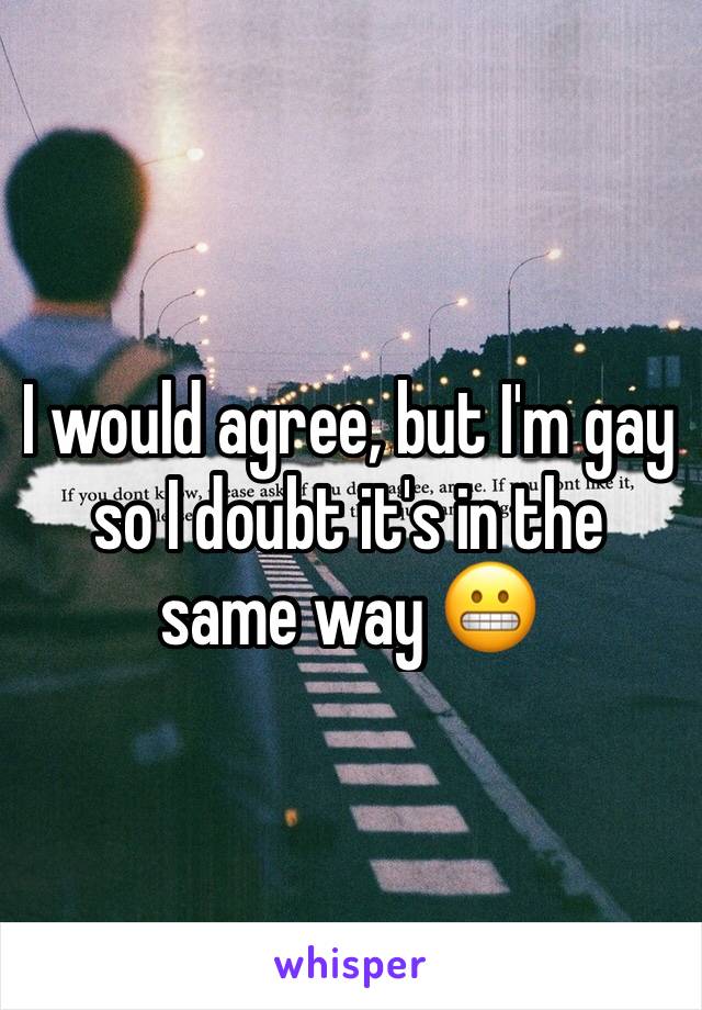I would agree, but I'm gay so I doubt it's in the same way 😬