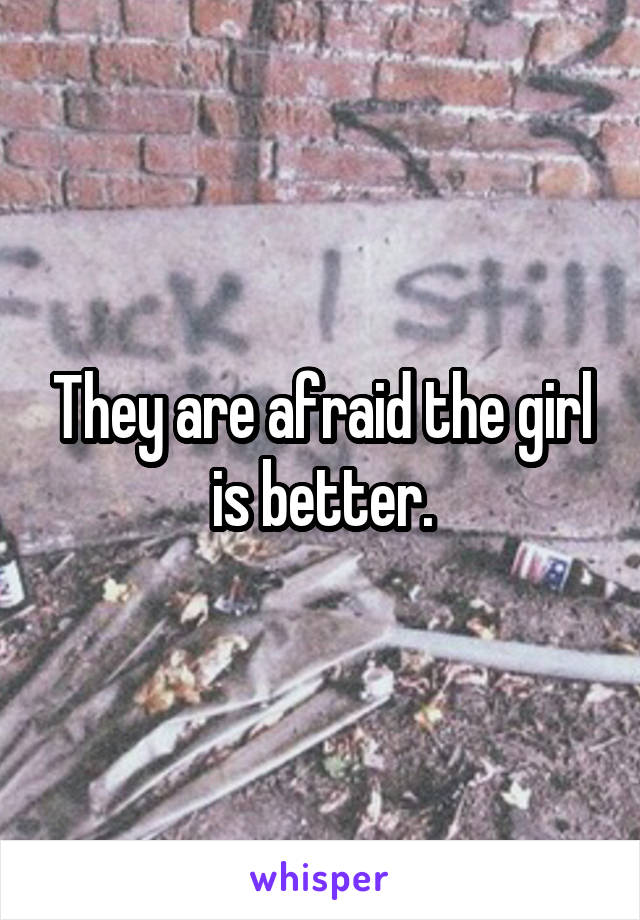 They are afraid the girl is better.