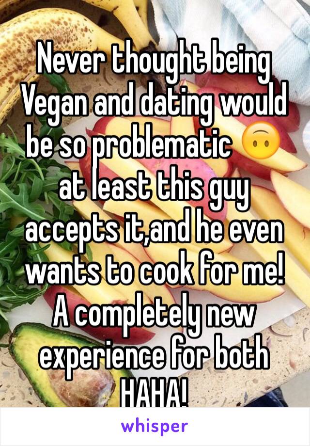 Never thought being Vegan and dating would be so problematic 🙃
at least this guy accepts it,and he even wants to cook for me!
A completely new experience for both HAHA!