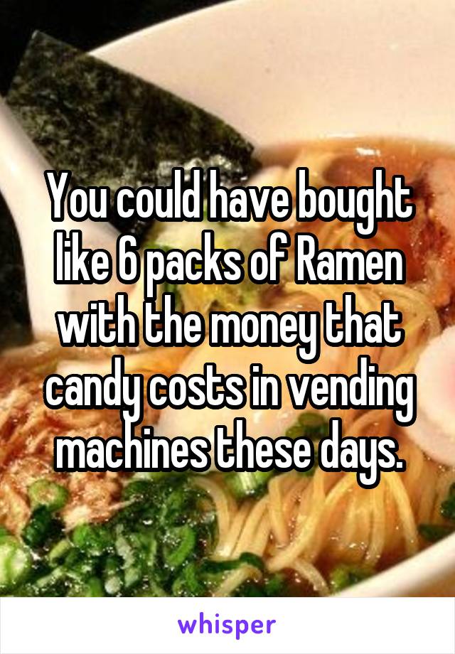 You could have bought like 6 packs of Ramen with the money that candy costs in vending machines these days.