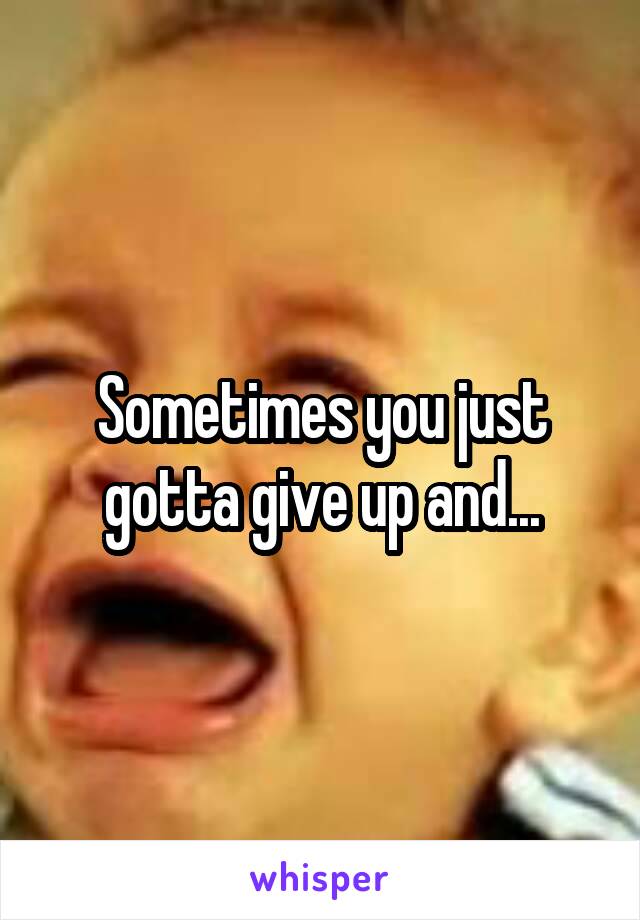 Sometimes you just gotta give up and...