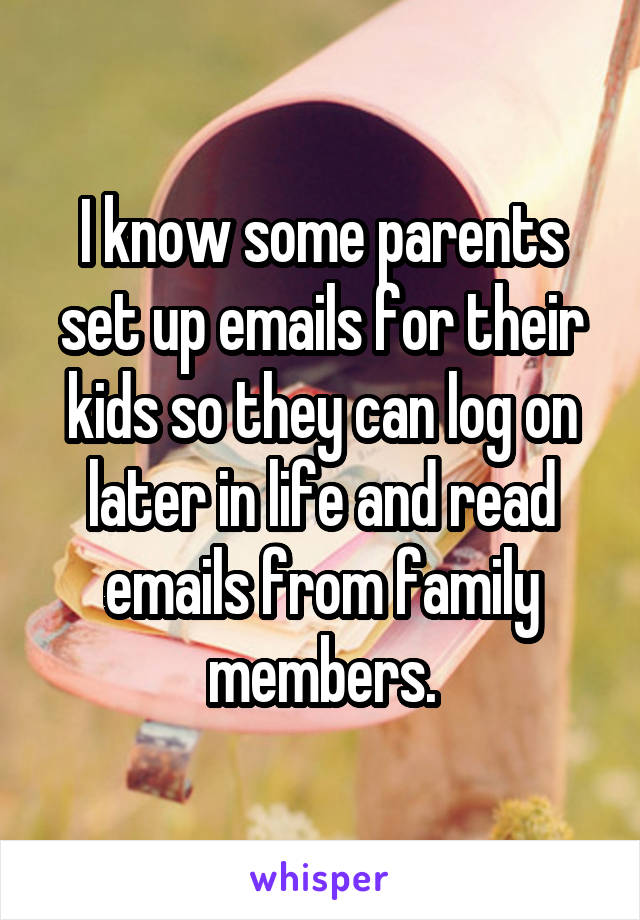 I know some parents set up emails for their kids so they can log on later in life and read emails from family members.