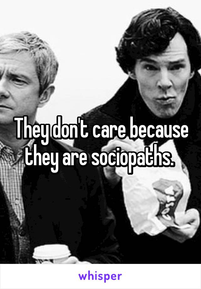 They don't care because they are sociopaths. 