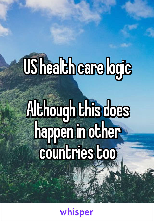 US health care logic

Although this does happen in other countries too