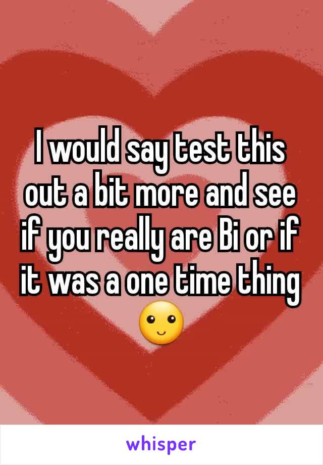 I would say test this out a bit more and see if you really are Bi or if it was a one time thing 🙂