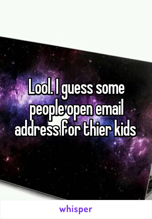 Lool. I guess some people open email address for thier kids 