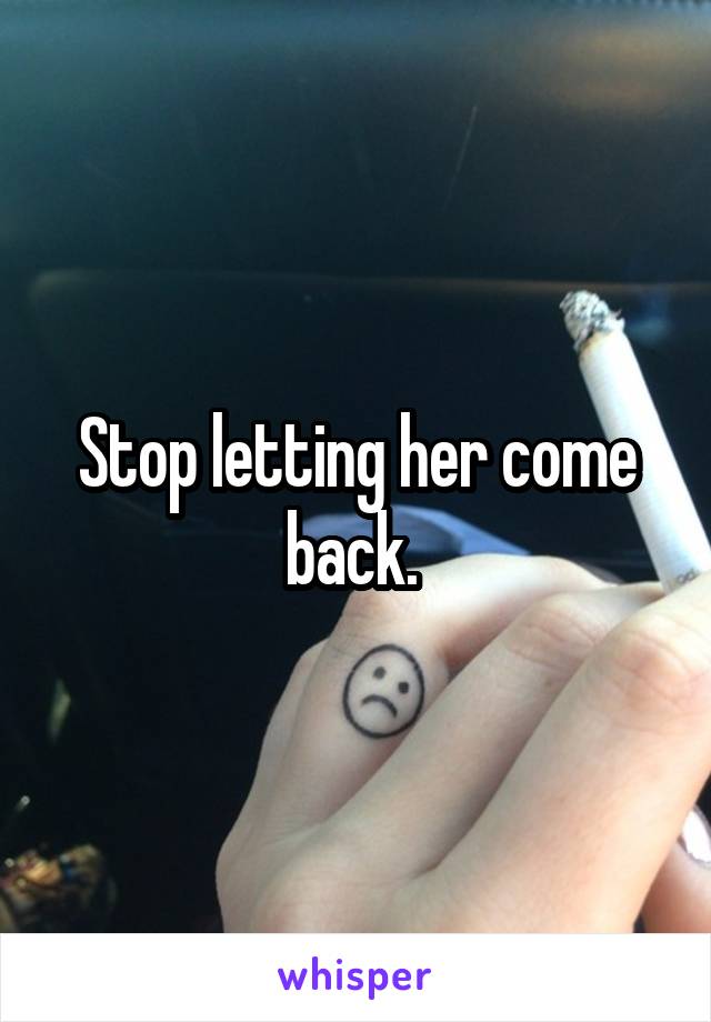 Stop letting her come back. 