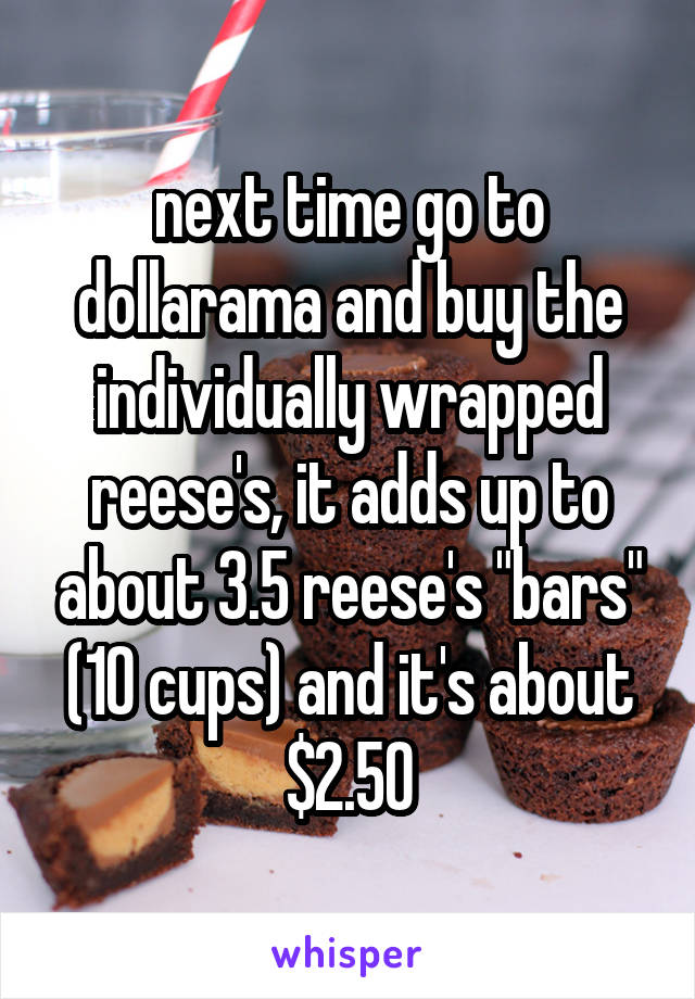 next time go to dollarama and buy the individually wrapped reese's, it adds up to about 3.5 reese's "bars" (10 cups) and it's about $2.50