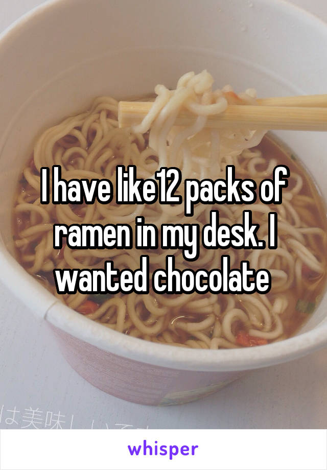 I have like12 packs of ramen in my desk. I wanted chocolate 