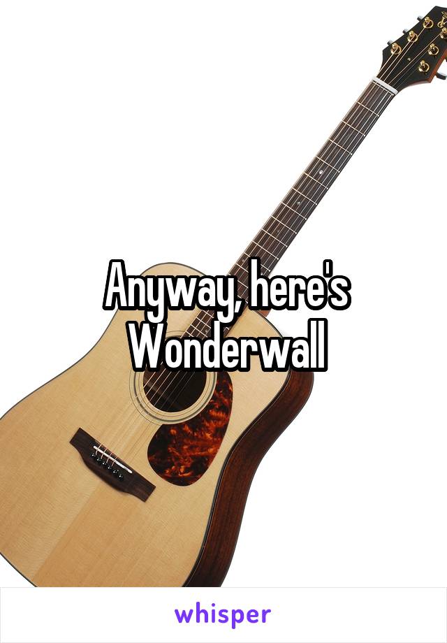 Anyway, here's Wonderwall