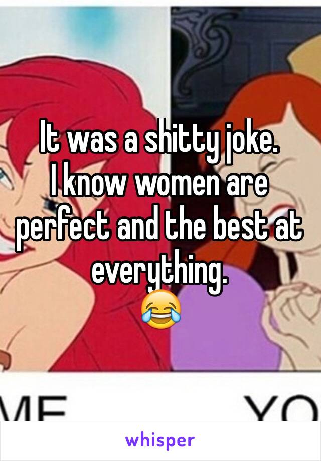 It was a shitty joke.
I know women are perfect and the best at everything.
😂