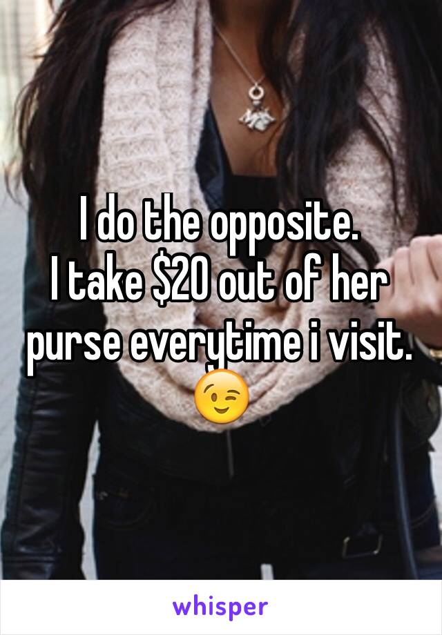 I do the opposite.
I take $20 out of her purse everytime i visit.
😉