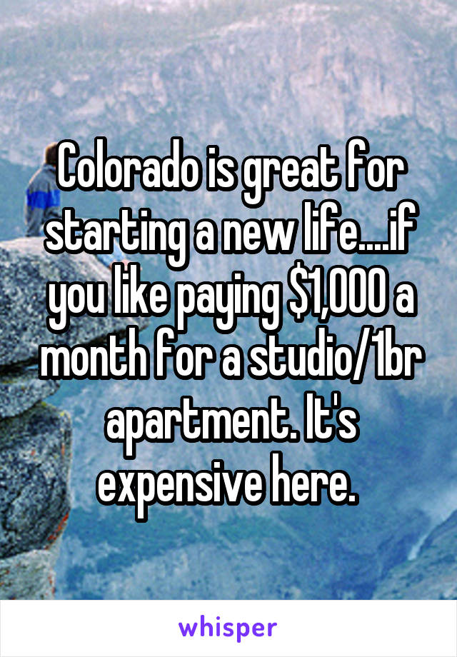 Colorado is great for starting a new life....if you like paying $1,000 a month for a studio/1br apartment. It's expensive here. 