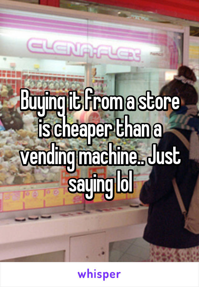 Buying it from a store is cheaper than a vending machine.. Just saying lol