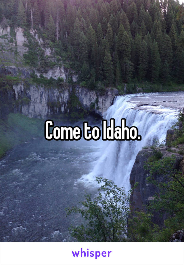 Come to Idaho.