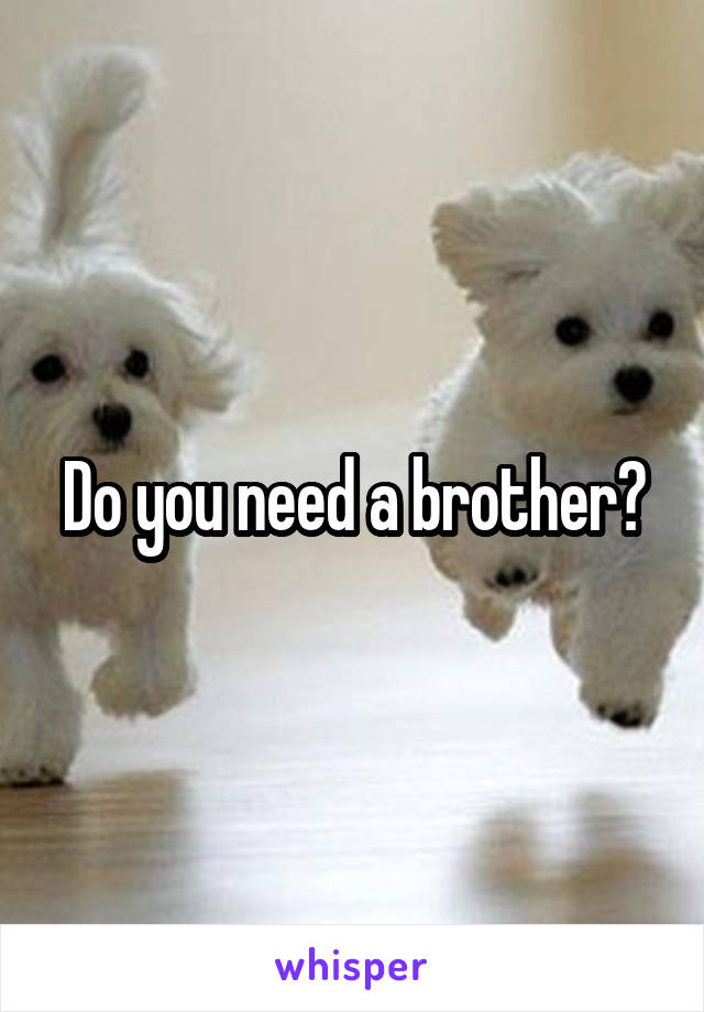Do you need a brother?