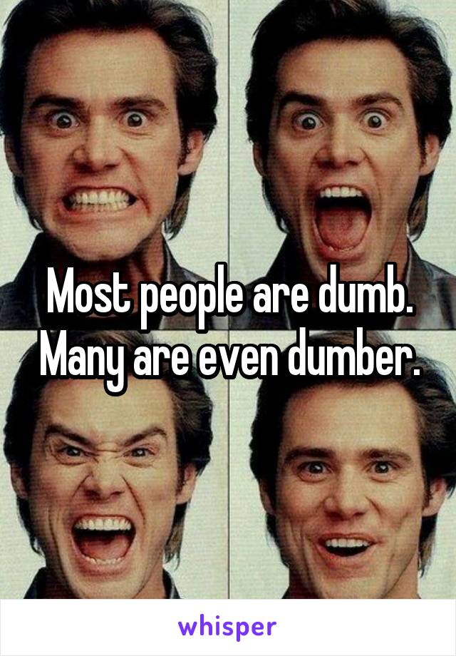 Most people are dumb. Many are even dumber.