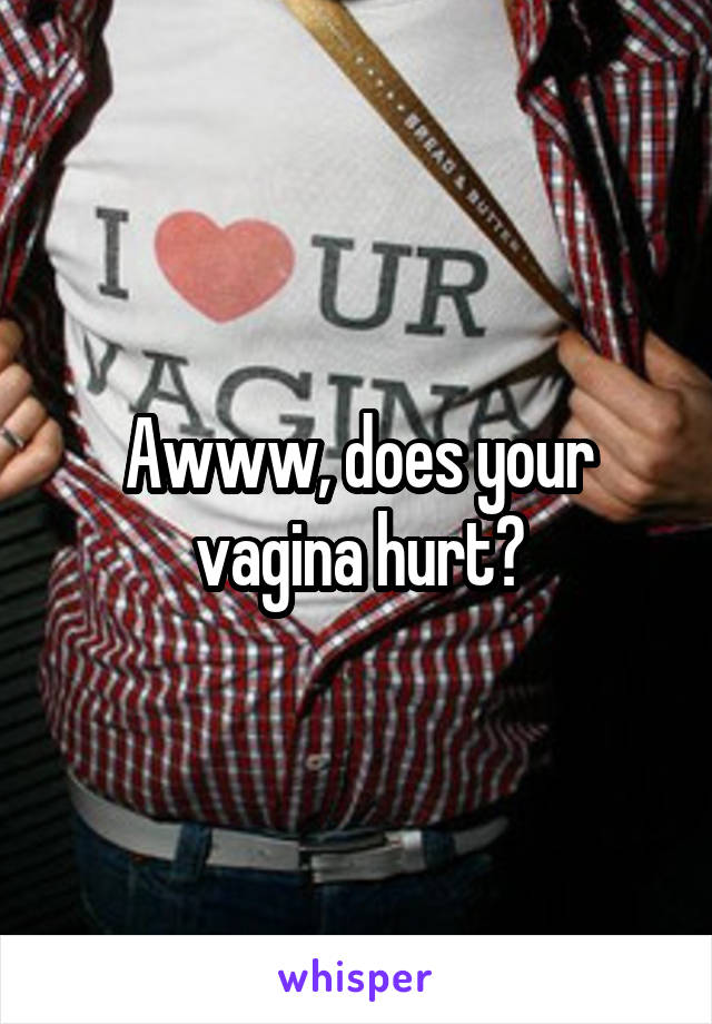 Awww, does your vagina hurt?
