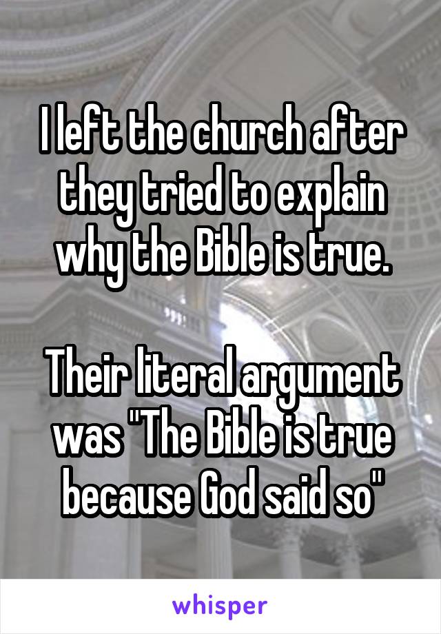 I left the church after they tried to explain why the Bible is true.

Their literal argument was "The Bible is true because God said so"