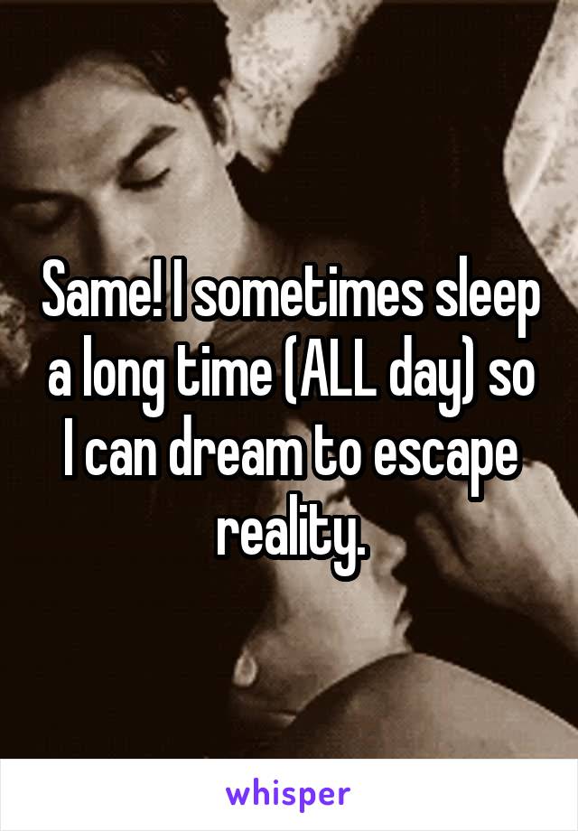 Same! I sometimes sleep a long time (ALL day) so I can dream to escape reality.